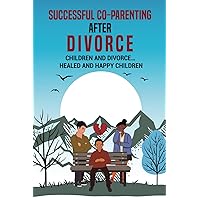 Successful Co-Parenting After Divorce: Children and Divorce… Healed and Happy Children