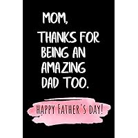 Mom Thanks For Being An Amazing Dad Too: Happy Father's day for single Mom, Funny Birthday Present, Cool Gag Gift for Mum ~ Journal, beautifully lined pages Notebook (Mother's Day Gift)