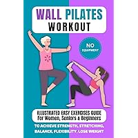 Wall Pilates Workout: Illustrated Easy Exercises Guide for Women, Seniors & Beginners, No Equipment, to Achieve Strength, Stretching, Balance, Flexibility, Lose Weight Wall Pilates Workout: Illustrated Easy Exercises Guide for Women, Seniors & Beginners, No Equipment, to Achieve Strength, Stretching, Balance, Flexibility, Lose Weight Kindle Paperback