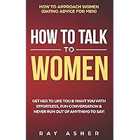 How to Talk to Women: Get Her to Like You & Want You With Effortless, Fun Conversation & Never Run Out of Anything to Say! How to Approach Women ... (Female Psychology: What Women Really Want)