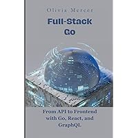 Full-Stack Go: From API to Frontend with Go, React, and GraphQL (Go Programming language books for beginners and Experts) Full-Stack Go: From API to Frontend with Go, React, and GraphQL (Go Programming language books for beginners and Experts) Paperback Kindle Hardcover