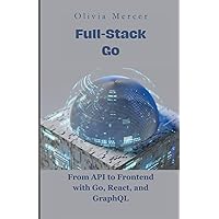 Full-Stack Go: From API to Frontend with Go, React, and GraphQL (Go Programming language books for beginners and Experts) Full-Stack Go: From API to Frontend with Go, React, and GraphQL (Go Programming language books for beginners and Experts) Kindle Hardcover Paperback