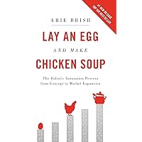 Lay an Egg and Make Chicken Soup: The Holistic Innovation Process from Concept to Market Expansion Lay an Egg and Make Chicken Soup: The Holistic Innovation Process from Concept to Market Expansion Paperback Kindle