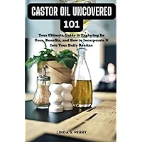 Castor Oil Uncovered 101: Your Ultimate Guide to Exploring Its Uses, Benefits, and How to Incorporate It Into Your Daily Routine Castor Oil Uncovered 101: Your Ultimate Guide to Exploring Its Uses, Benefits, and How to Incorporate It Into Your Daily Routine Paperback