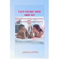 Facts you don't know about sex: Discover the secrets of having a happy sex life you so desired and also find out some misconceptions about sex you’ve believed all your life Facts you don't know about sex: Discover the secrets of having a happy sex life you so desired and also find out some misconceptions about sex you’ve believed all your life Kindle Paperback