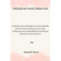 EXCESSIVE MASTURBATION: Puberty, how it can spice up your sexual life, chronic masturbation, causes and effects, mutual masturbation and how to overcome the addiction. EXCESSIVE MASTURBATION: Puberty, how it can spice up your sexual life, chronic masturbation, causes and effects, mutual masturbation and how to overcome the addiction. Kindle Paperback