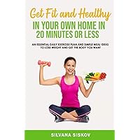 Get Fit and Healthy in Your Own Home in 20 Minutes or Less: An Essential Daily Exercise Plan and Simple Meal Ideas to Lose Weight and Get the Body You Want Get Fit and Healthy in Your Own Home in 20 Minutes or Less: An Essential Daily Exercise Plan and Simple Meal Ideas to Lose Weight and Get the Body You Want Paperback Kindle Audible Audiobook