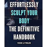 Effortlessly Sculpt Your Body: The Definitive Handbook.: Transform Your Physique with Ease: A Comprehensive Guide to Body Sculpting.