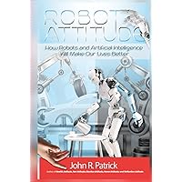 Robot Attitude: How Robots and Artificial Intelligence Will Make Our Lives Better (