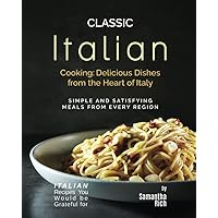 Classic Italian Cooking - Delicious Dishes from the Heart of Italy: Simple and Satisfying Meals from Every Region (Italian Recipes You Would be Grateful for) Classic Italian Cooking - Delicious Dishes from the Heart of Italy: Simple and Satisfying Meals from Every Region (Italian Recipes You Would be Grateful for) Paperback Kindle Hardcover
