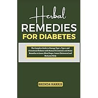 HERBAL REMEDIES FOR DIABETES: The Complete Guide to Manage Type 1, Type 2 and Gestational Diabetes with Natural Treatments and Home Remedies to Lower Blood Sugar, Lower Cholesterol and Heal your Body