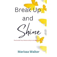 Break Up and Shine: The End Of Your Relationship Is the Making Of You