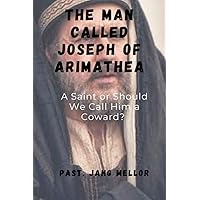 THE MAN CALLED JOSEPH OF ARIMATHEA: A Saint or Should We Call Him a Coward? THE MAN CALLED JOSEPH OF ARIMATHEA: A Saint or Should We Call Him a Coward? Paperback Kindle