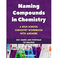 Naming Compounds in Chemistry: A High School Chemistry Workbook with Answers: 250+ Names and Formulae to Practice (High School Chemistry Workbooks)