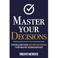 Master Your Decisions: A Practical Guide to Make Better Decisions Faster and Stack the Odds in Your Favor (Mastery Series)