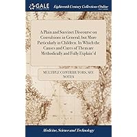 A Plain and Succinct Discourse on Convulsions in General; but More Particularly in Children. In Which the Causes and Cures of Them are Methodically and Fully Explain'd