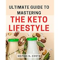Ultimate Guide to Mastering the Keto Lifestyle: The Comprehensive Handbook to Achieve Optimal Health and Weight Management with the Keto Diet