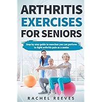 Arthritis Exercises For Seniors: Step By Step Guide To Exercises You Can Perform To Fight Arthritis Pain As A Senior