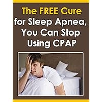 The FREE Cure for Sleep Apnea: You Can Stop Using CPAP The FREE Cure for Sleep Apnea: You Can Stop Using CPAP Kindle