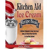Kitchen Aid Ice Cream Recipe Book: A Collection of Homemade Ice Creams, Frozen Yogurts, Sorbets, and Gelatos with your Stand Mixer Ice Cream Maker Attachment