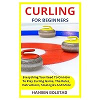 CURLING FOR BEGINNERS: Everything You Need To On How To Play Curling Game, The Rules, Instructions, Strategies And More CURLING FOR BEGINNERS: Everything You Need To On How To Play Curling Game, The Rules, Instructions, Strategies And More Paperback Kindle