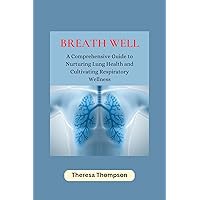 Breath Well: A Comprehensive Guide to Nurturing Lung Health and Cultivating Respiratory Wellness Breath Well: A Comprehensive Guide to Nurturing Lung Health and Cultivating Respiratory Wellness Kindle Paperback