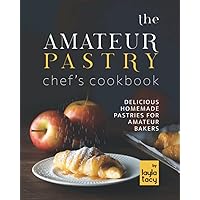 The Amateur Pastry Chef's Cookbook: Delicious Homemade Pastries for Amateur Bakers The Amateur Pastry Chef's Cookbook: Delicious Homemade Pastries for Amateur Bakers Paperback Kindle