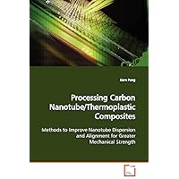 Processing Carbon Nanotube/Thermoplastic Composites: Methods to Improve Nanotube Dispersion and Alignment for Greater Mechanical Strength Processing Carbon Nanotube/Thermoplastic Composites: Methods to Improve Nanotube Dispersion and Alignment for Greater Mechanical Strength Paperback