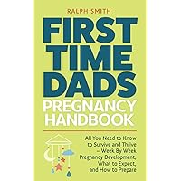 First Time Dads Pregnancy Handbook: All You Need to Know to Survive and Thrive - Week By Week Pregnancy Development, What to Expect, and How to Prepare (Smart Parenting)