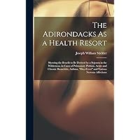 The Adirondacks As a Health Resort: Showing the Benefit to Be Derived by a Sojourn in the Wilderness, in Cases of Pulmonary Phthisis, Acute and ... 