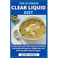 The Ultimate Clear Liquid Diet: An Essential Guide With Simple, Nourishing And Healthy Recipes For Weight Loss And Recovery After Gastric Surgery The Ultimate Clear Liquid Diet: An Essential Guide With Simple, Nourishing And Healthy Recipes For Weight Loss And Recovery After Gastric Surgery Paperback Kindle