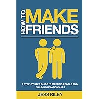 How to Make Friends: A Step-By-Step Guide to Meeting People and Building Relationships How to Make Friends: A Step-By-Step Guide to Meeting People and Building Relationships Paperback Kindle