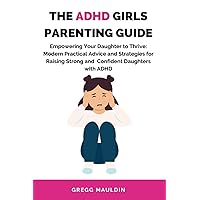 THE ADHD GIRLS PARENTING GUIDE: Empowering Your Daughter to Thrive: Modern Practical Advice and Strategies for Raising Strong and Confident Daughters with ADHD (EFFECTIVE PARENTING GUIDES)