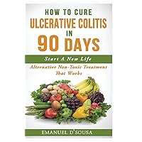How To Cure Ulcerative Colitis In 90 Days: Alternative Non-Toxic Treatment That Works How To Cure Ulcerative Colitis In 90 Days: Alternative Non-Toxic Treatment That Works Paperback Kindle
