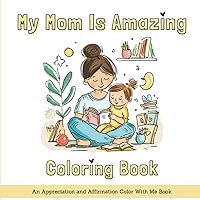 My Mom Is Amazing Coloring Book: 30 Coloring Pages of Appreciation And Affirmation, Ideal For Mother's Day, Birthday, Thanksgiving or Christmas Gifts