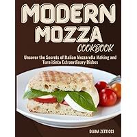 MODERN MOZZA COOKBOOK: Uncover the Secrets of Italian Mozzarella Making and Turn it into Extraordinary Dishes