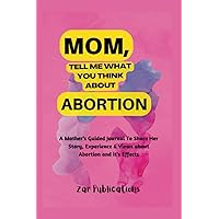 Mom, Tell Me What You Think About Abortion: A Mother’s Guided Journal To Share Her Story, Experience & Views about Abortion and it's Effects (6X9in Journal) 94 pages