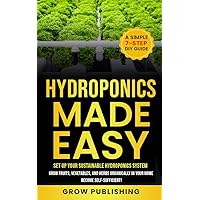 Hydroponics Made Easy: A Simple 7-Step DIY Guide to Set Up Your Sustainable Hydroponics System. Grow Fruits, Vegetables, and Herbs Organically in Your Home. Become self-Sufficient! Hydroponics Made Easy: A Simple 7-Step DIY Guide to Set Up Your Sustainable Hydroponics System. Grow Fruits, Vegetables, and Herbs Organically in Your Home. Become self-Sufficient! Kindle Paperback Hardcover
