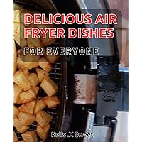 Delicious Air Fryer Dishes for Everyone.: Crispy & Healthy Air Fryer Recipes for Easy Meal Prep & Weight Loss.