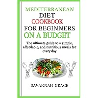 Mediterranean Diet Cookbook for Beginners on a Budget: The Ultimate Guide to a Simple, Affordable, and Nutritious Meals for Every Day, Quick and easy, mouthwatering recipes,