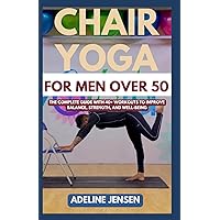 CHAIR YOGA FOR MEN OVER 50: The Complete Guide with 40+ Workouts to Improve Balance, Strength, and Well-being