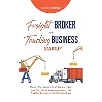 Freight Broker and Trucking Business Startup: How to Start, Grow and Run Your Own Freight Brokerage and Trucking Company In 30 Days