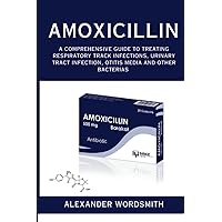 Amoxicillin: A Comprehensive Guide to Treating Respiratory Track Infections, Urinary Tract Infection, Otitis Media and other bacterias
