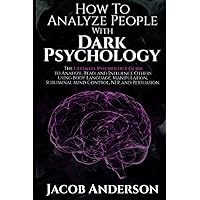 How to Analyze People with Dark Psychology: The Ultimate Guide to Read, and Influence Others using Body Language, Manipulation, Subliminal Mind Control, NLP, and Persuasion.