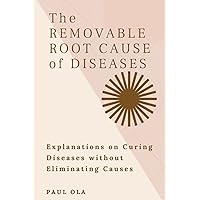 The Removable Root Cause of Diseases: Explanations on Curing Diseases without Eliminating Causes The Removable Root Cause of Diseases: Explanations on Curing Diseases without Eliminating Causes Paperback