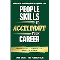 Analytical Thinkers Guide to Improve Your People Skills to Accelerate Your Career: Learn Communication and Social Skills to Advance in Business