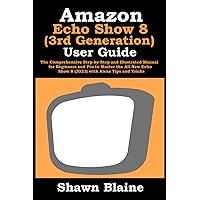 Amazon Echo Show 8 (3rd Generation) User Guide: The Comprehensive Step-by-Step and Illustrated Manual for Beginners and Pro to Master the All-New Echo Show 8 (2023) with Alexa Tips and Tricks