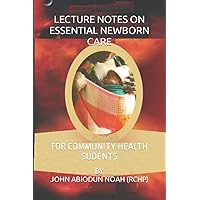 LECTURE NOTES ON ESSENTIAL NEWBORN CARE: FOR COMMUNITY HEALTH SUDENTS LECTURE NOTES ON ESSENTIAL NEWBORN CARE: FOR COMMUNITY HEALTH SUDENTS Paperback Kindle