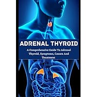 Adrenal Thyroid: A Comprehensive Guide To Adrenal Thyroid, Symptoms, Causes And Treatment Adrenal Thyroid: A Comprehensive Guide To Adrenal Thyroid, Symptoms, Causes And Treatment Paperback Kindle