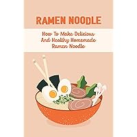 Ramen Noodle: How To Make Delicious And Healthy Homemade Ramen Noodle